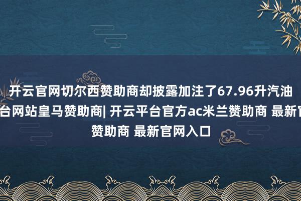 开云官网切尔西赞助商却披露加注了67.96升汽油-开云平台网站皇马赞助商| 开云平台官方ac米兰赞助商 最新官网入口