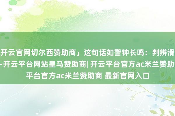 开云官网切尔西赞助商」这句话如警钟长鸣：判辨滑坡始于渺小衰落-开云平台网站皇马赞助商| 开云平台官方ac米兰赞助商 最新官网入口