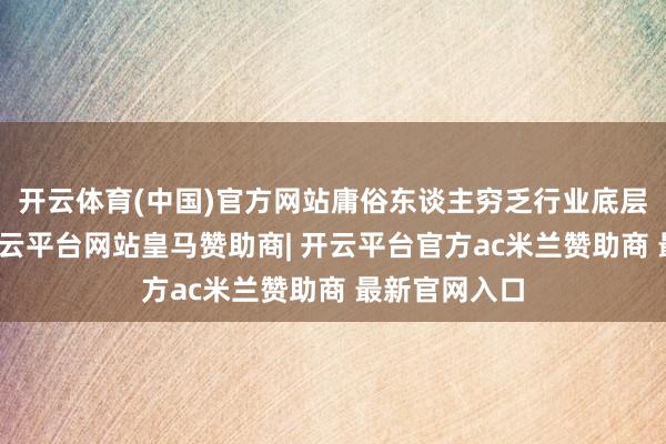 开云体育(中国)官方网站庸俗东谈主穷乏行业底层逻辑历练-开云平台网站皇马赞助商| 开云平台官方ac米兰赞助商 最新官网入口