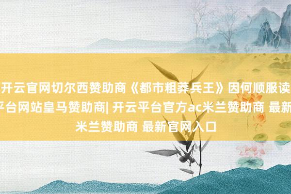 开云官网切尔西赞助商《都市粗莽兵王》因何顺服读者-开云平台网站皇马赞助商| 开云平台官方ac米兰赞助商 最新官网入口