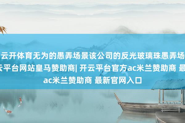 云开体育无为的愚弄场景该公司的反光玻璃珠愚弄场景无为-开云平台网站皇马赞助商| 开云平台官方ac米兰赞助商 最新官网入口