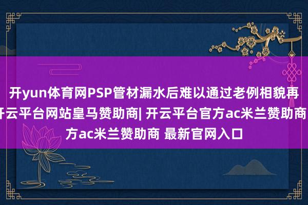 开yun体育网PSP管材漏水后难以通过老例相貌再次熔解诞生-开云平台网站皇马赞助商| 开云平台官方ac米兰赞助商 最新官网入口