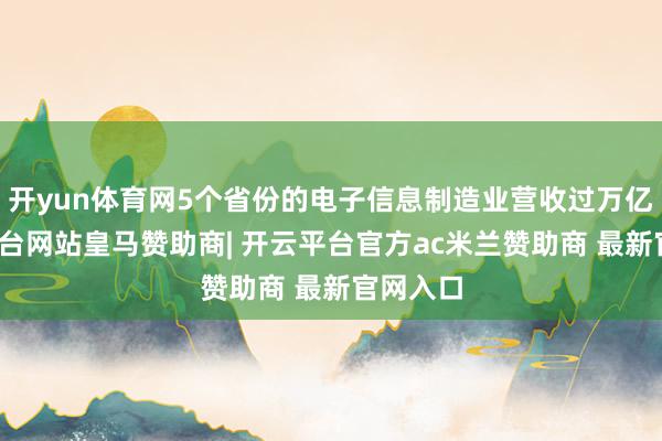 开yun体育网5个省份的电子信息制造业营收过万亿-开云平台网站皇马赞助商| 开云平台官方ac米兰赞助商 最新官网入口