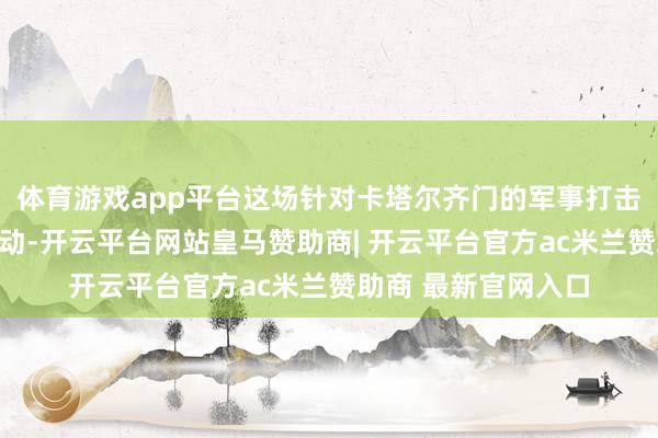 体育游戏app平台这场针对卡塔尔齐门的军事打击绝非任意的战术活动-开云平台网站皇马赞助商| 开云平台官方ac米兰赞助商 最新官网入口