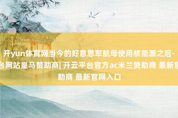 开yun体育网当今的好意思军航母使用核能源之后-开云平台网站皇马赞助商| 开云平台官方ac米兰赞助商 最新官网入口