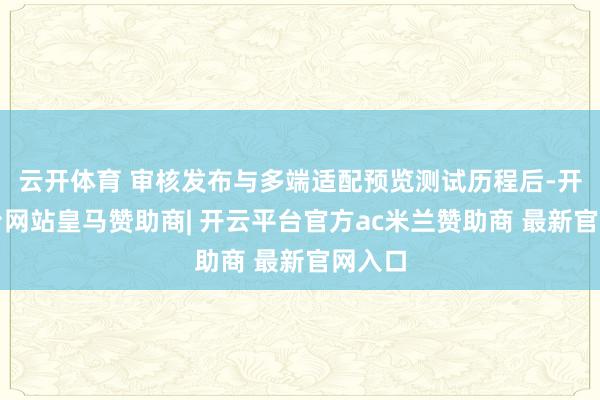 云开体育 审核发布与多端适配预览测试历程后-开云平台网站皇马赞助商| 开云平台官方ac米兰赞助商 最新官网入口