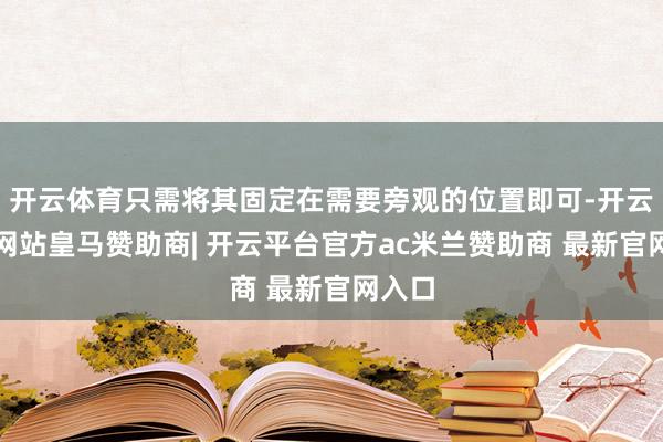 开云体育只需将其固定在需要旁观的位置即可-开云平台网站皇马赞助商| 开云平台官方ac米兰赞助商 最新官网入口