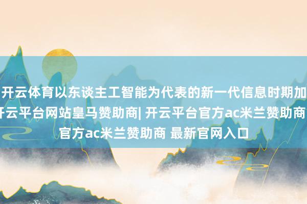 开云体育以东谈主工智能为代表的新一代信息时期加快粉碎运用-开云平台网站皇马赞助商| 开云平台官方ac米兰赞助商 最新官网入口