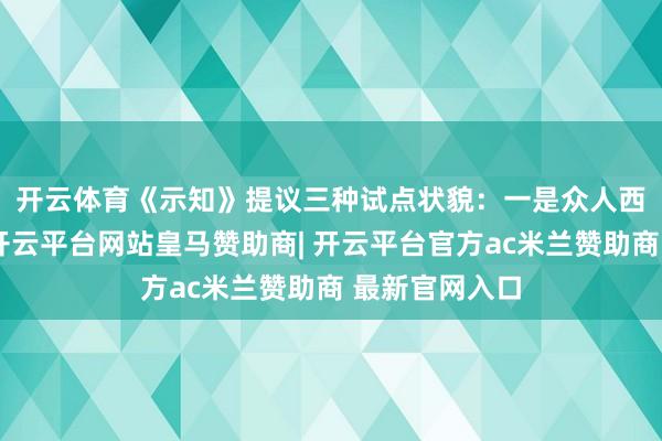 开云体育《示知》提议三种试点状貌：　　一是众人西宾培养状貌-开云平台网站皇马赞助商| 开云平台官方ac米兰赞助商 最新官网入口
