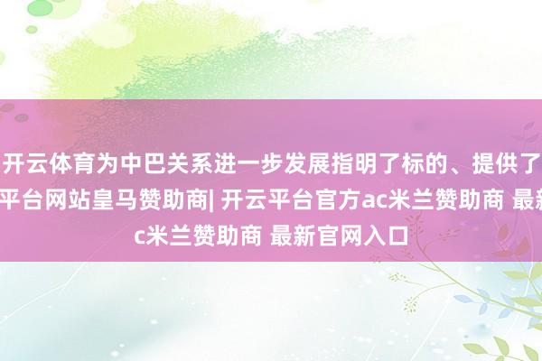 开云体育为中巴关系进一步发展指明了标的、提供了盲从-开云平台网站皇马赞助商| 开云平台官方ac米兰赞助商 最新官网入口