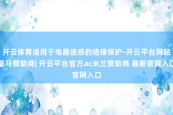 开云体育适用于电器迷惑的绝缘保护-开云平台网站皇马赞助商| 开云平台官方ac米兰赞助商 最新官网入口