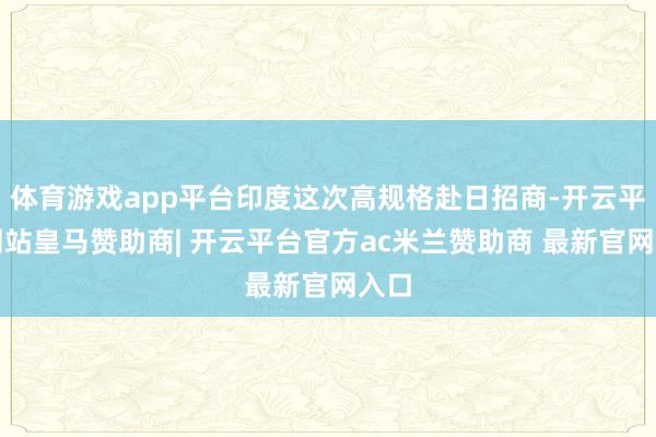 体育游戏app平台印度这次高规格赴日招商-开云平台网站皇马赞助商| 开云平台官方ac米兰赞助商 最新官网入口
