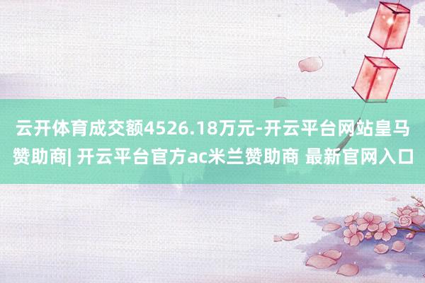 云开体育成交额4526.18万元-开云平台网站皇马赞助商| 开云平台官方ac米兰赞助商 最新官网入口
