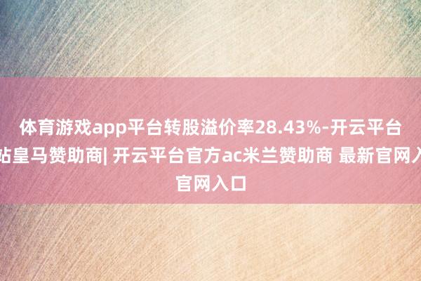 体育游戏app平台转股溢价率28.43%-开云平台网站皇马赞助商| 开云平台官方ac米兰赞助商 最新官网入口