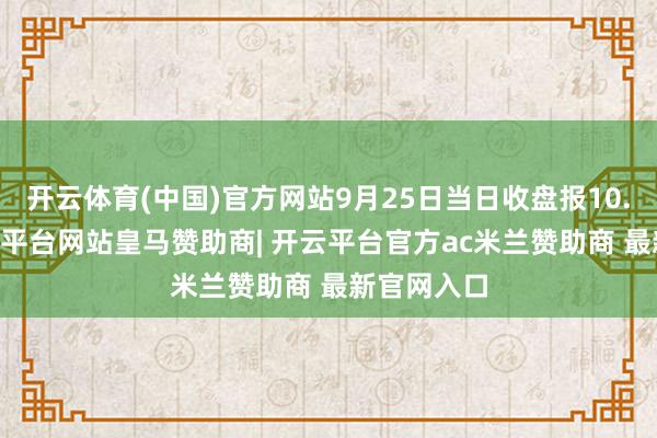 开云体育(中国)官方网站9月25日当日收盘报10.45元-开云平台网站皇马赞助商| 开云平台官方ac米兰赞助商 最新官网入口