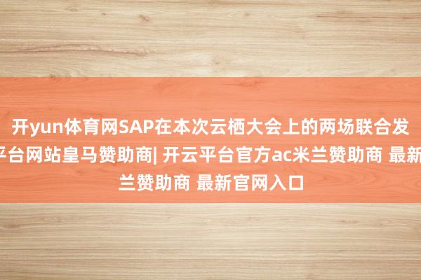 开yun体育网SAP在本次云栖大会上的两场联合发布-开云平台网站皇马赞助商| 开云平台官方ac米兰赞助商 最新官网入口