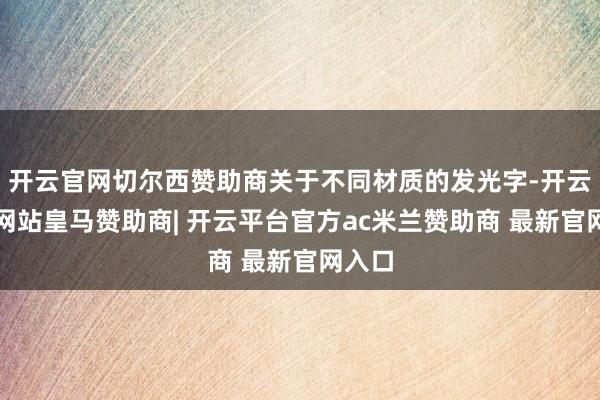 开云官网切尔西赞助商关于不同材质的发光字-开云平台网站皇马赞助商| 开云平台官方ac米兰赞助商 最新官网入口