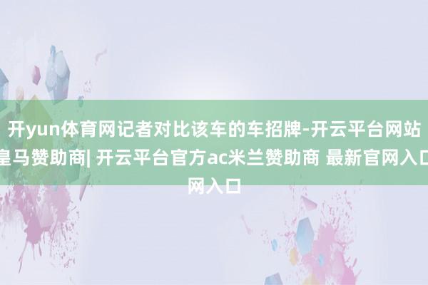 开yun体育网记者对比该车的车招牌-开云平台网站皇马赞助商| 开云平台官方ac米兰赞助商 最新官网入口