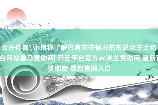 云开体育\n别称了解白宫防守情况的东说念主士称-开云平台网站皇马赞助商| 开云平台官方ac米兰赞助商 最新官网入口