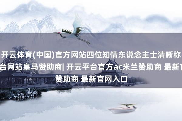 开云体育(中国)官方网站四位知情东说念主士清晰称-开云平台网站皇马赞助商| 开云平台官方ac米兰赞助商 最新官网入口