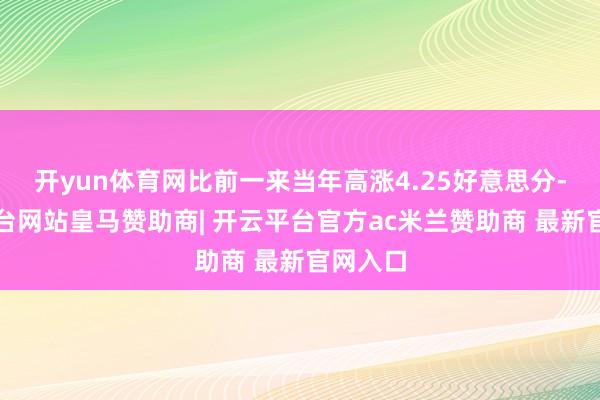 开yun体育网比前一来当年高涨4.25好意思分-开云平台网站皇马赞助商| 开云平台官方ac米兰赞助商 最新官网入口