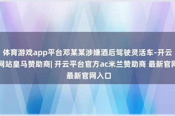 体育游戏app平台邓某某涉嫌酒后驾驶灵活车-开云平台网站皇马赞助商| 开云平台官方ac米兰赞助商 最新官网入口