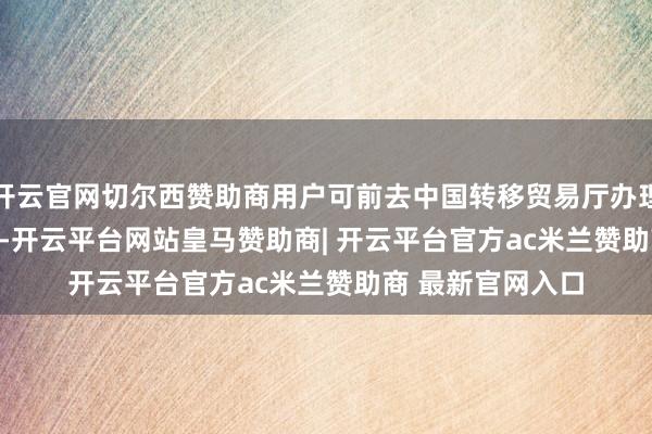 开云官网切尔西赞助商用户可前去中国转移贸易厅办理 eSIM 手机业务-开云平台网站皇马赞助商| 开云平台官方ac米兰赞助商 最新官网入口