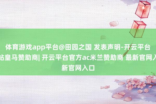 体育游戏app平台@田园之国 发表声明-开云平台网站皇马赞助商| 开云平台官方ac米兰赞助商 最新官网入口