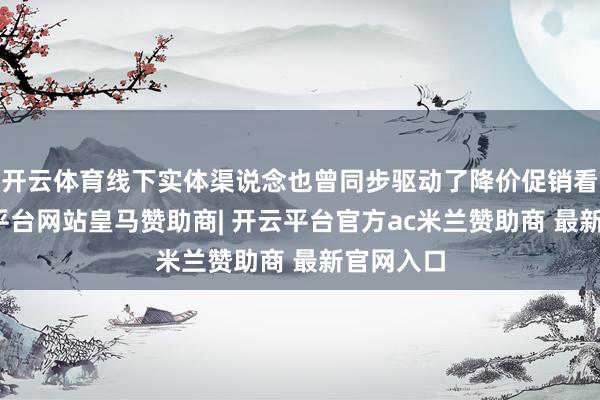 开云体育线下实体渠说念也曾同步驱动了降价促销看成-开云平台网站皇马赞助商| 开云平台官方ac米兰赞助商 最新官网入口
