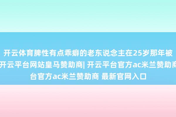 开云体育脾性有点乖癖的老东说念主在25岁那年被师父喊去襄理-开云平台网站皇马赞助商| 开云平台官方ac米兰赞助商 最新官网入口