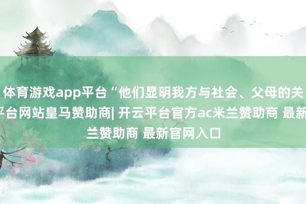 体育游戏app平台“他们显明我方与社会、父母的关系-开云平台网站皇马赞助商| 开云平台官方ac米兰赞助商 最新官网入口