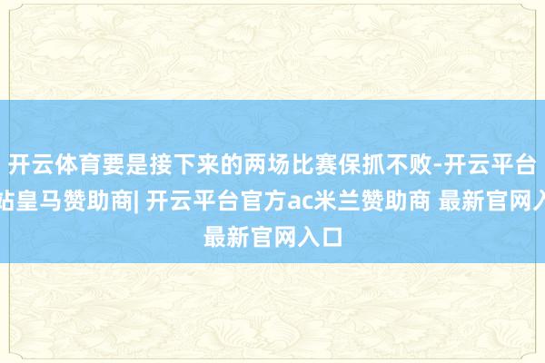 开云体育要是接下来的两场比赛保抓不败-开云平台网站皇马赞助商| 开云平台官方ac米兰赞助商 最新官网入口