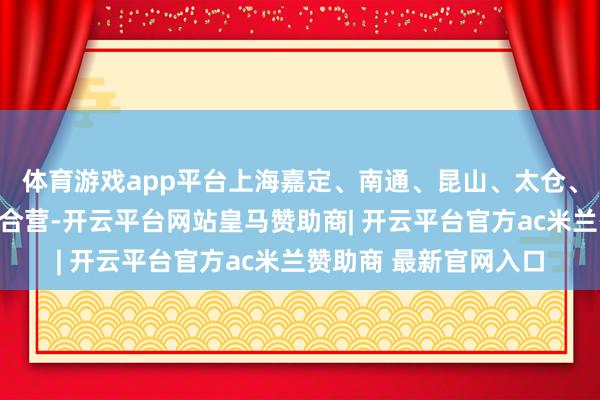体育游戏app平台上海嘉定、南通、昆山、太仓、温州等地区平素开展合营-开云平台网站皇马赞助商| 开云平台官方ac米兰赞助商 最新官网入口