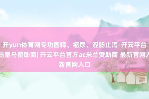 开yun体育网专功固精、缩尿、涩肠止泻-开云平台网站皇马赞助商| 开云平台官方ac米兰赞助商 最新官网入口