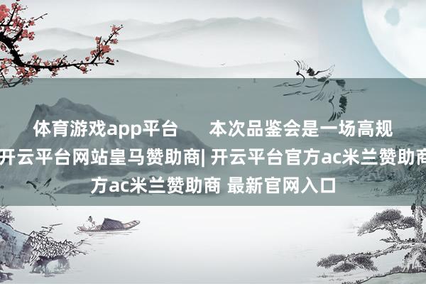 体育游戏app平台 本次品鉴会是一场高规格的海鲜盛宴-开云平台网站皇马赞助商| 开云平台官方ac米兰赞助商 最新官网入口