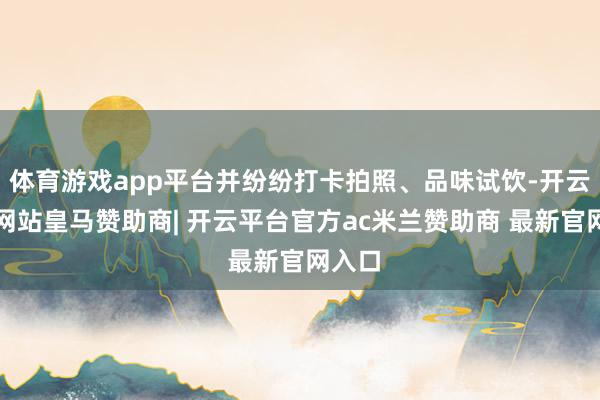 体育游戏app平台并纷纷打卡拍照、品味试饮-开云平台网站皇马赞助商| 开云平台官方ac米兰赞助商 最新官网入口