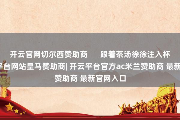 开云官网切尔西赞助商      跟着茶汤徐徐注入杯中-开云平台网站皇马赞助商| 开云平台官方ac米兰赞助商 最新官网入口