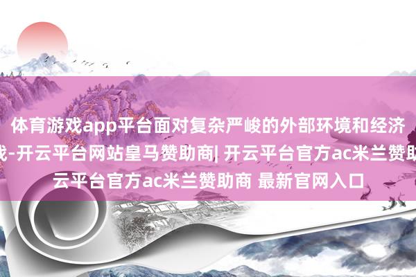 体育游戏app平台面对复杂严峻的外部环境和经济运行中的难题挑战-开云平台网站皇马赞助商| 开云平台官方ac米兰赞助商 最新官网入口