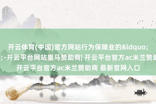 开云体育(中国)官方网站行为保障业的&ldquo;做事先锋&rdquo;-开云平台网站皇马赞助商| 开云平台官方ac米兰赞助商 最新官网入口