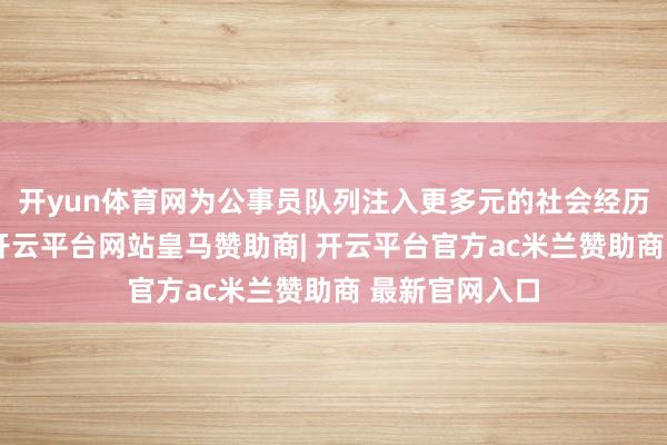 开yun体育网为公事员队列注入更多元的社会经历与专科视角-开云平台网站皇马赞助商| 开云平台官方ac米兰赞助商 最新官网入口
