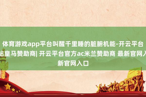 体育游戏app平台叫醒千里睡的脏腑机能-开云平台网站皇马赞助商| 开云平台官方ac米兰赞助商 最新官网入口