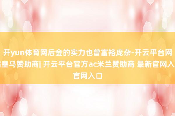开yun体育网后金的实力也曾富裕庞杂-开云平台网站皇马赞助商| 开云平台官方ac米兰赞助商 最新官网入口