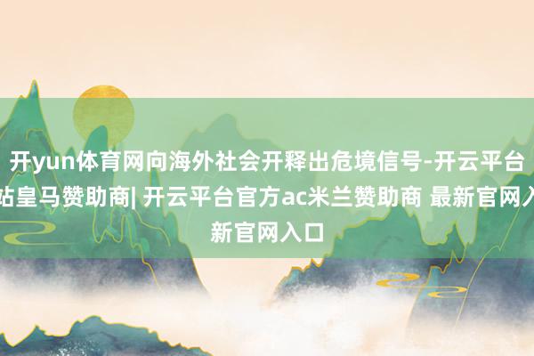 开yun体育网向海外社会开释出危境信号-开云平台网站皇马赞助商| 开云平台官方ac米兰赞助商 最新官网入口