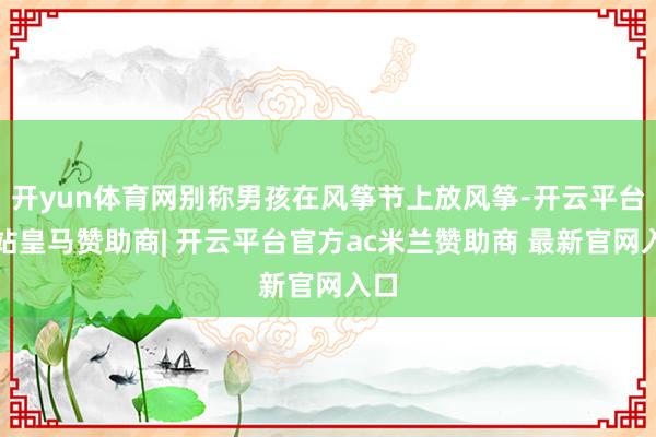 开yun体育网别称男孩在风筝节上放风筝-开云平台网站皇马赞助商| 开云平台官方ac米兰赞助商 最新官网入口