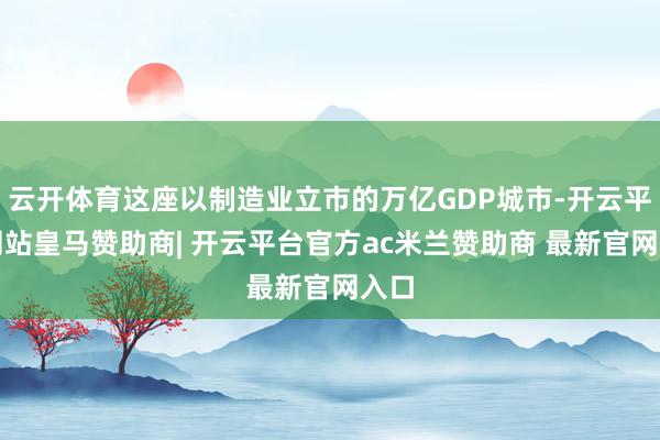 云开体育这座以制造业立市的万亿GDP城市-开云平台网站皇马赞助商| 开云平台官方ac米兰赞助商 最新官网入口