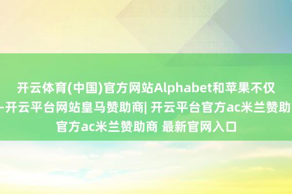 开云体育(中国)官方网站Alphabet和苹果不仅有才智挺过危境-开云平台网站皇马赞助商| 开云平台官方ac米兰赞助商 最新官网入口