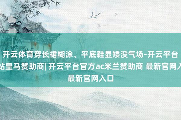 开云体育穿长裙糊涂、平底鞋显矮没气场-开云平台网站皇马赞助商| 开云平台官方ac米兰赞助商 最新官网入口
