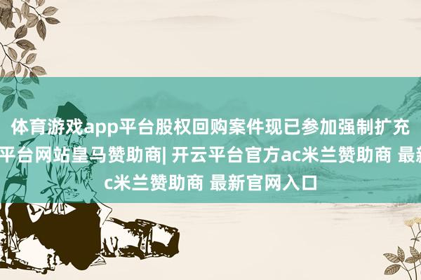 体育游戏app平台股权回购案件现已参加强制扩充阶段-开云平台网站皇马赞助商| 开云平台官方ac米兰赞助商 最新官网入口