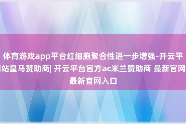 体育游戏app平台红细胞聚合性进一步增强-开云平台网站皇马赞助商| 开云平台官方ac米兰赞助商 最新官网入口