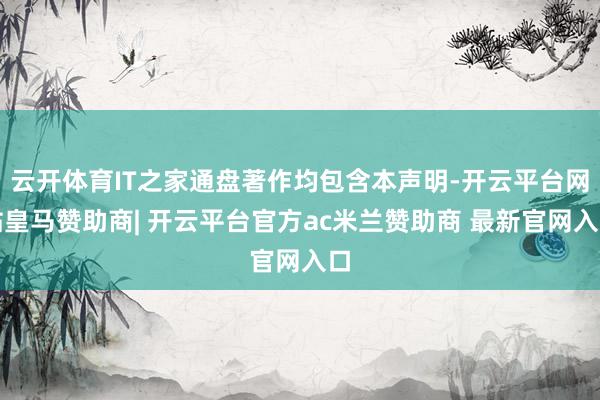云开体育IT之家通盘著作均包含本声明-开云平台网站皇马赞助商| 开云平台官方ac米兰赞助商 最新官网入口